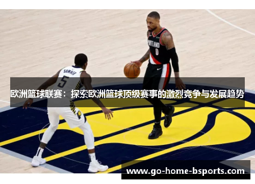 欧洲篮球联赛：探索欧洲篮球顶级赛事的激烈竞争与发展趋势