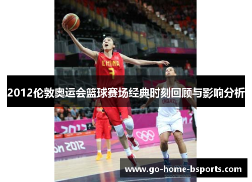 2012伦敦奥运会篮球赛场经典时刻回顾与影响分析